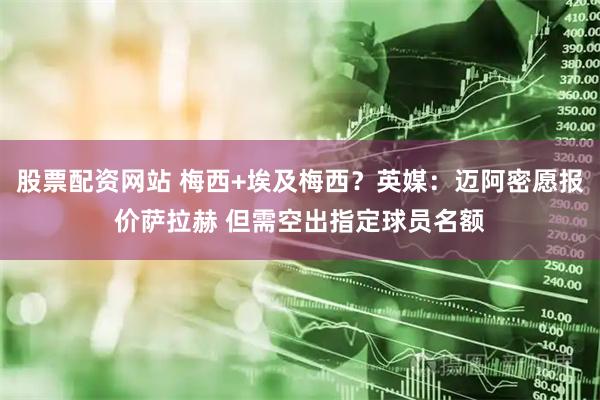 股票配资网站 梅西+埃及梅西？英媒：迈阿密愿报价萨拉赫 但需空出指定球员名额