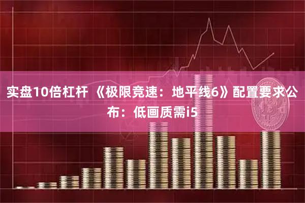 实盘10倍杠杆 《极限竞速：地平线6》配置要求公布：低画质需i5