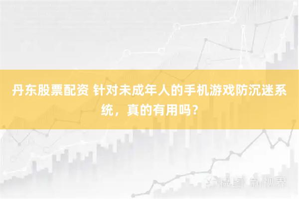 丹东股票配资 针对未成年人的手机游戏防沉迷系统，真的有用吗？
