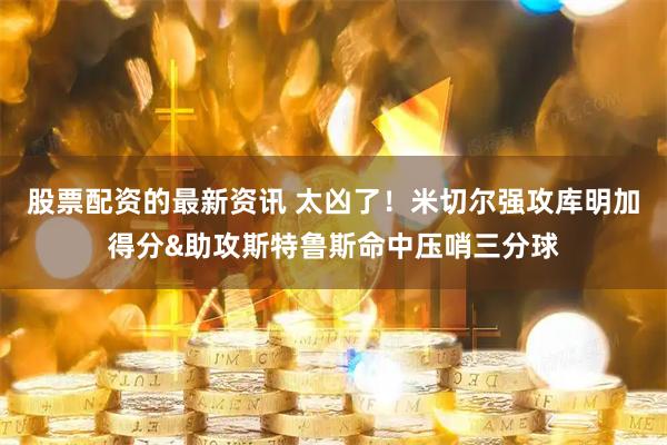 股票配资的最新资讯 太凶了！米切尔强攻库明加得分&助攻斯特鲁斯命中压哨三分球