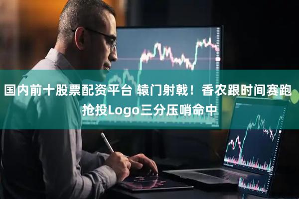 国内前十股票配资平台 辕门射戟！香农跟时间赛跑 抢投Logo三分压哨命中