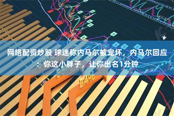 网络配资炒股 球迷称内马尔被宠坏，内马尔回应：你这小胖子，让你出名1分钟
