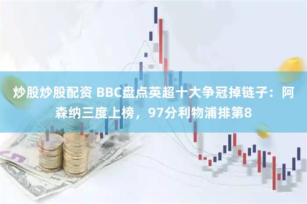 炒股炒股配资 BBC盘点英超十大争冠掉链子：阿森纳三度上榜，97分利物浦排第8