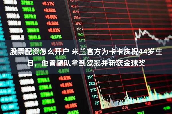 股票配资怎么开户 米兰官方为卡卡庆祝44岁生日，他曾随队拿到欧冠并斩获金球奖