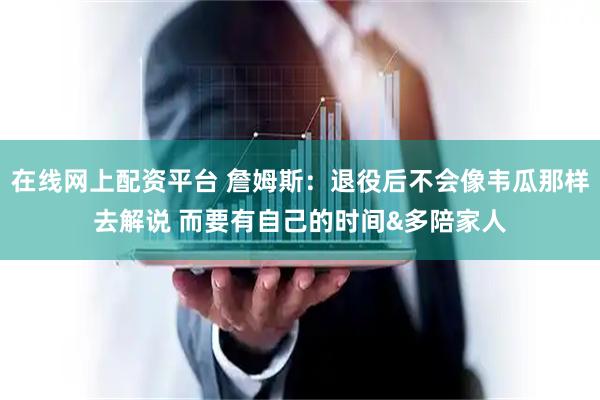 在线网上配资平台 詹姆斯：退役后不会像韦瓜那样去解说 而要有自己的时间&多陪家人