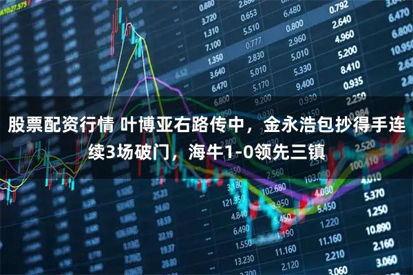 股票配资行情 叶博亚右路传中，金永浩包抄得手连续3场破门，海牛1-0领先三镇